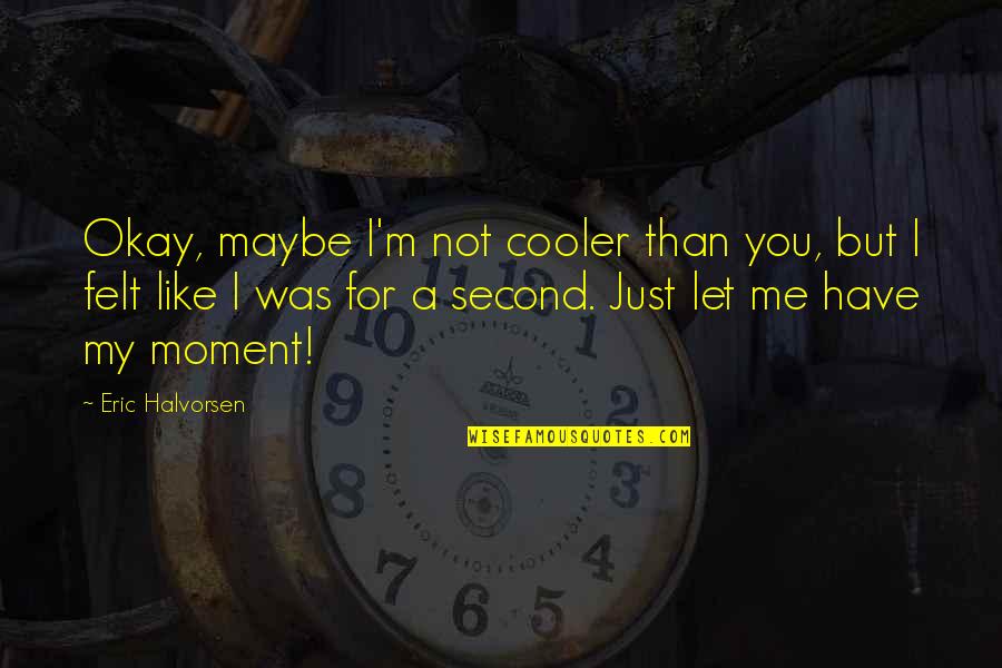 Moment Like You Quotes By Eric Halvorsen: Okay, maybe I'm not cooler than you, but Moment Like You Quotes By Eric Halvorsen: Okay, maybe I'm not cooler than you, but