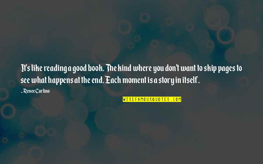 Moment Like You Quotes By Renee Carlino: It's like reading a good book. The kind Moment Like You Quotes By Renee Carlino: It's like reading a good book. The kind
