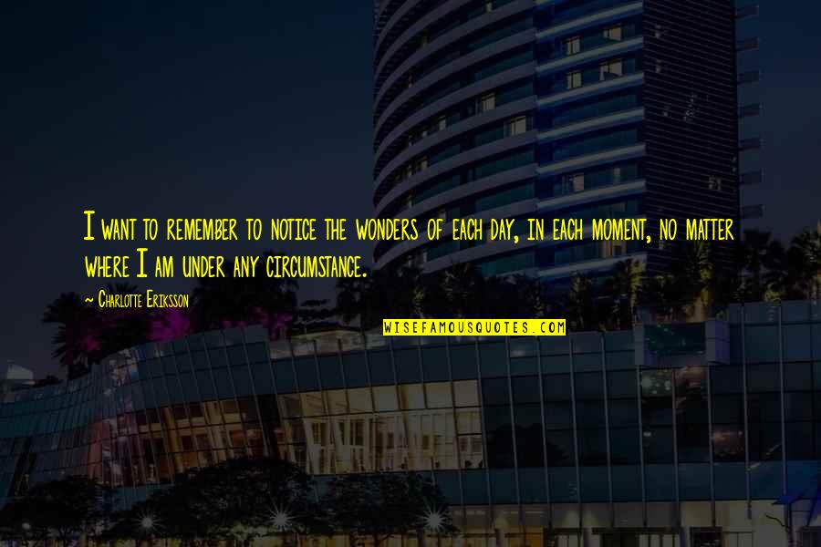 Moment Of Gratitude Quotes By Charlotte Eriksson: I want to remember to notice the wonders Moment Of Gratitude Quotes By Charlotte Eriksson: I want to remember to notice the wonders