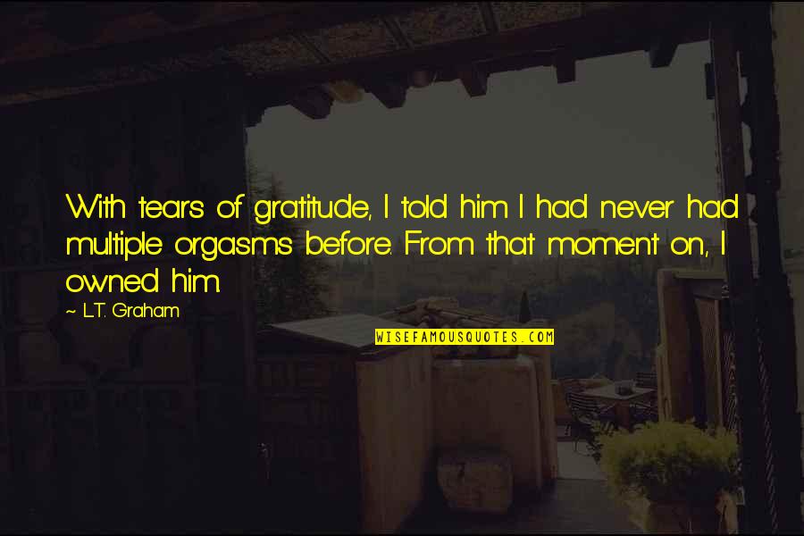 Moment Of Gratitude Quotes By L.T. Graham: With tears of gratitude, I told him I Moment Of Gratitude Quotes By L.T. Graham: With tears of gratitude, I told him I