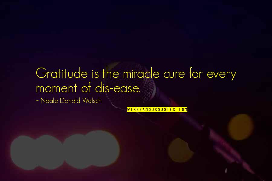 Moment Of Gratitude Quotes By Neale Donald Walsch: Gratitude is the miracle cure for every moment Moment Of Gratitude Quotes By Neale Donald Walsch: Gratitude is the miracle cure for every moment
