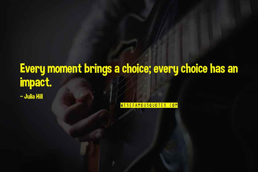 Moment Of Impact Quotes By Julia Hill: Every moment brings a choice; every choice has