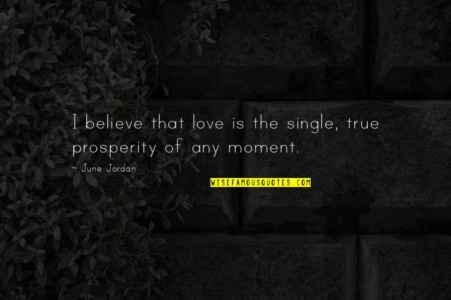 Moment Of Love Quotes By June Jordan: I believe that love is the single, true