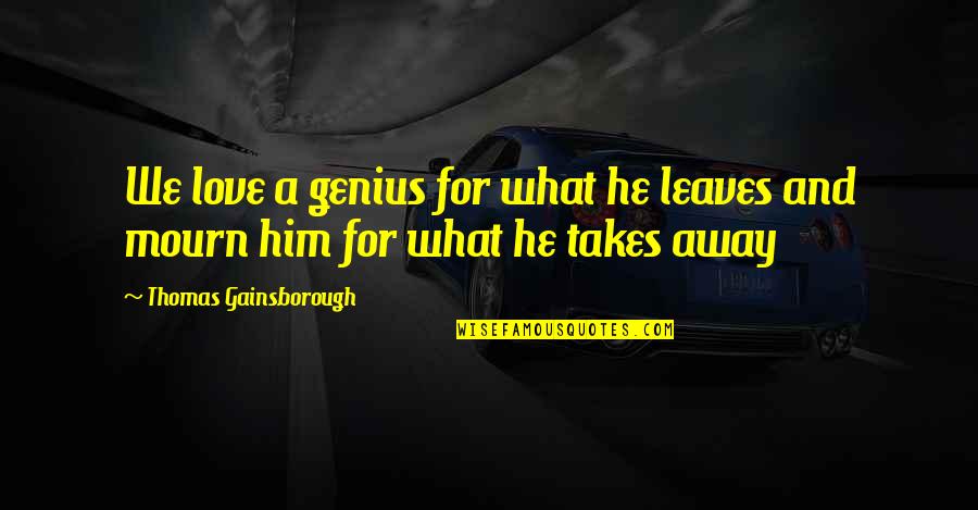 Moment Of Madness Quotes By Thomas Gainsborough: We love a genius for what he leaves Moment Of Madness Quotes By Thomas Gainsborough: We love a genius for what he leaves