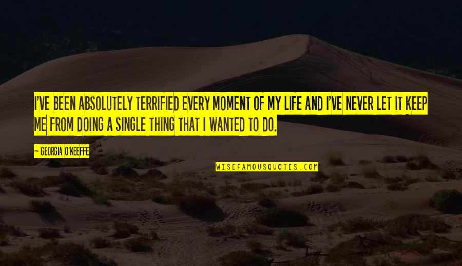 Moment Of My Life Quotes By Georgia O'Keeffe: I've been absolutely terrified every moment of my