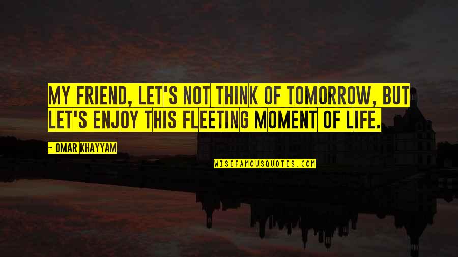 Moment Of My Life Quotes By Omar Khayyam: My friend, let's not think of tomorrow, but