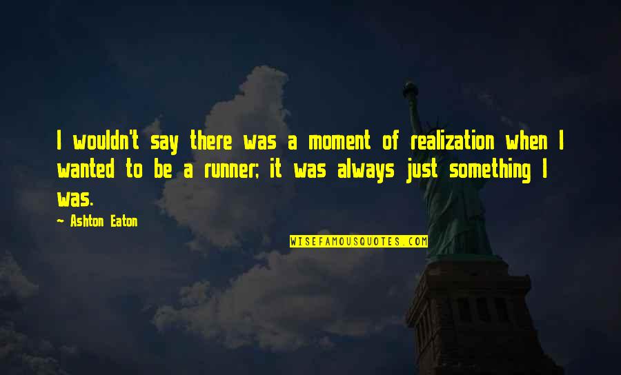 Moment Of Realization Quotes By Ashton Eaton: I wouldn't say there was a moment of