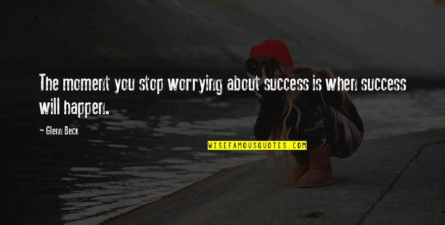 Moment Of Success Quotes By Glenn Beck: The moment you stop worrying about success is