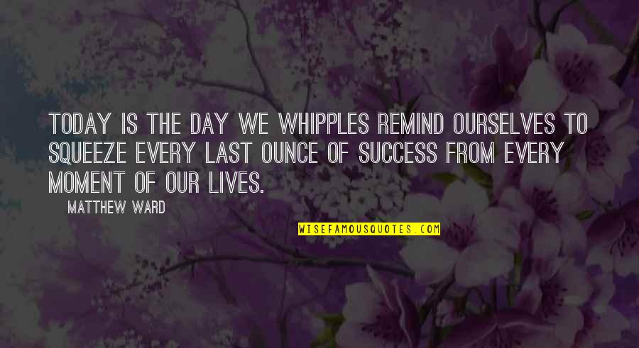 Moment Of Success Quotes By Matthew Ward: Today is the day we Whipples remind ourselves