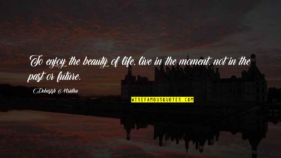 Moment Of Truth Quotes By Debasish Mridha: To enjoy the beauty of life, live in