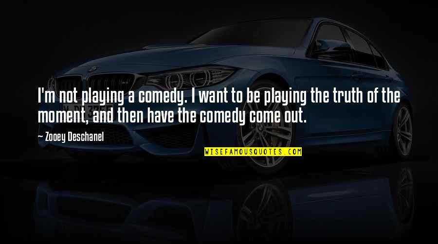 Moment Of Truth Quotes By Zooey Deschanel: I'm not playing a comedy. I want to Moment Of Truth Quotes By Zooey Deschanel: I'm not playing a comedy. I want to