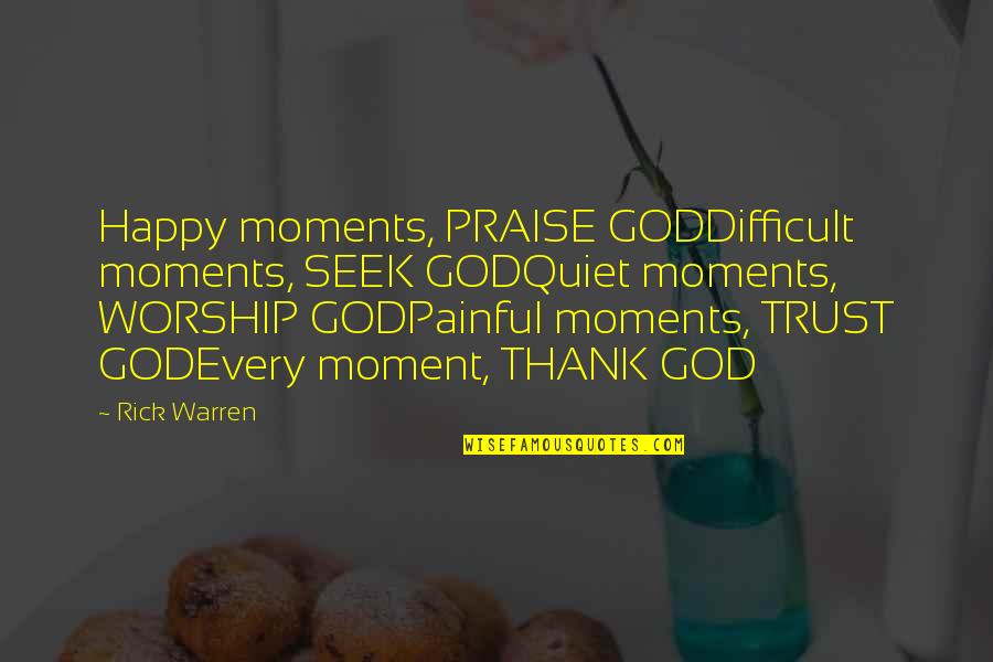 Moment Quotes By Rick Warren: Happy moments, PRAISE GODDifficult moments, SEEK GODQuiet moments,