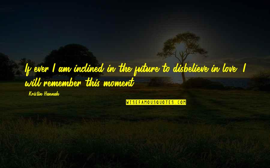Moment To Remember Quotes By Kristin Hannah: If ever I am inclined in the future