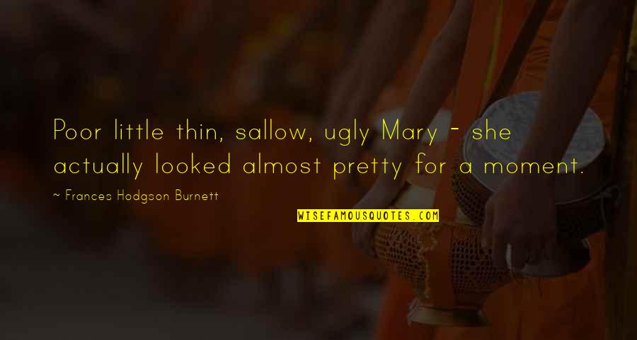 Moment With Mary Quotes By Frances Hodgson Burnett: Poor little thin, sallow, ugly Mary - she Moment With Mary Quotes By Frances Hodgson Burnett: Poor little thin, sallow, ugly Mary - she