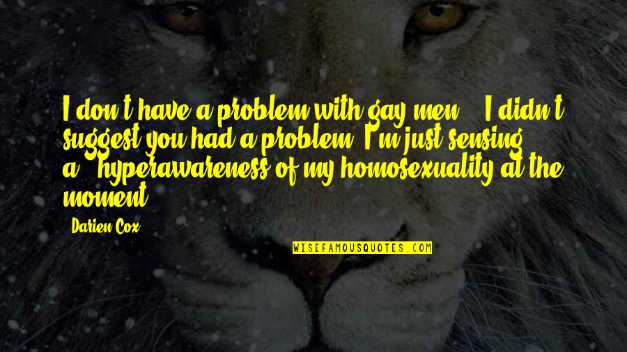 Moment With You Quotes By Darien Cox: I don't have a problem with gay men." Moment With You Quotes By Darien Cox: I don't have a problem with gay men."