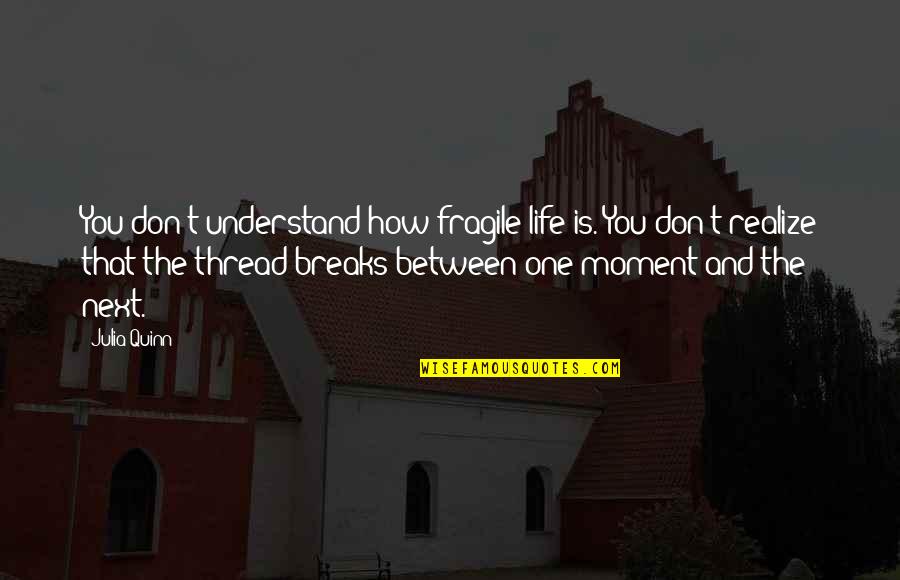 Moment You Realize Quotes By Julia Quinn: You don't understand how fragile life is. You Moment You Realize Quotes By Julia Quinn: You don't understand how fragile life is. You