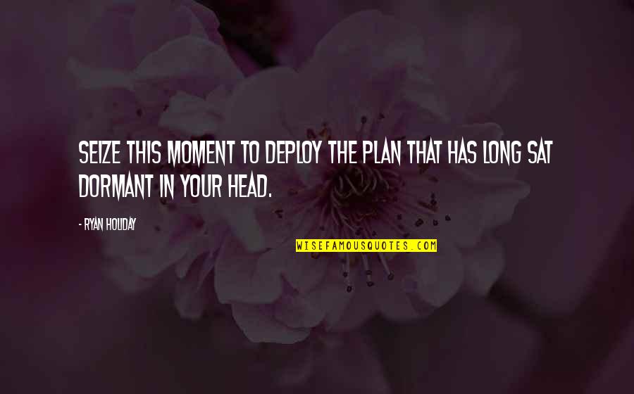Moment Your In Quotes By Ryan Holiday: Seize this moment to deploy the plan that