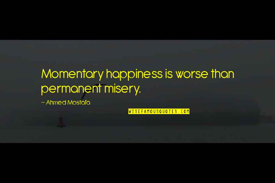 Momentary Happiness Quotes By Ahmed Mostafa: Momentary happiness is worse than permanent misery.