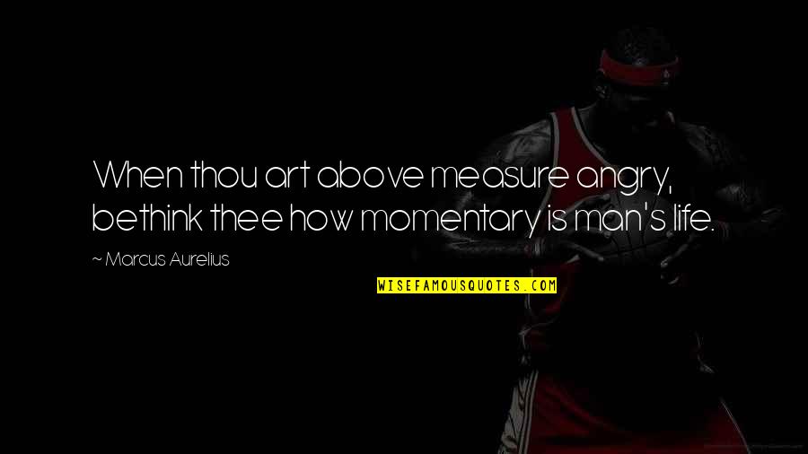 Momentary Life Quotes By Marcus Aurelius: When thou art above measure angry, bethink thee