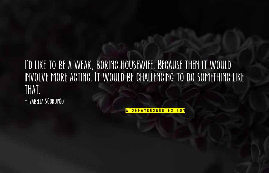 Momenti Quotes By Izabella Scorupco: I'd like to be a weak, boring housewife.
