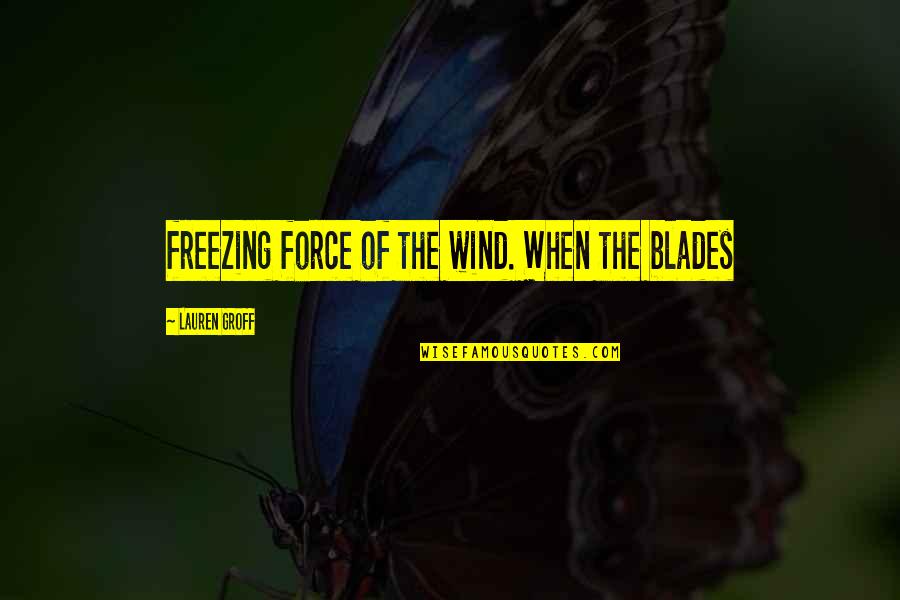 Momentos Felices Quotes By Lauren Groff: freezing force of the wind. When the blades