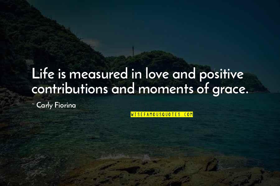 Moments And Love Quotes By Carly Fiorina: Life is measured in love and positive contributions