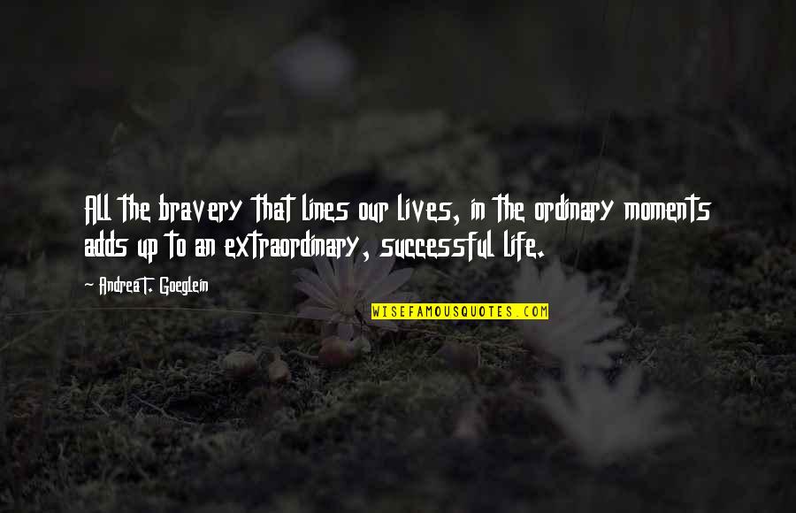 Moments In Our Lives Quotes By Andrea T. Goeglein: All the bravery that lines our lives, in