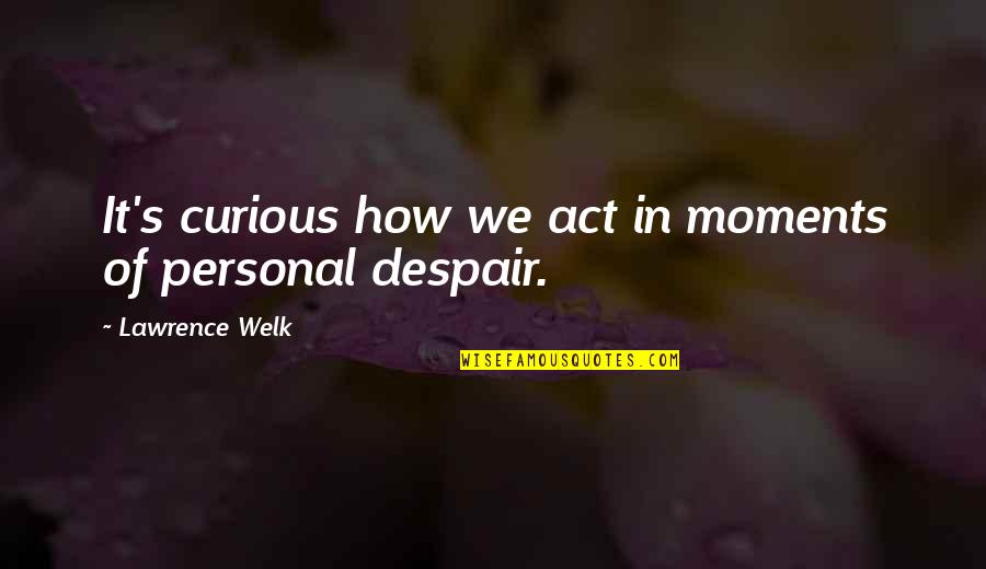 Moments In Quotes By Lawrence Welk: It's curious how we act in moments of