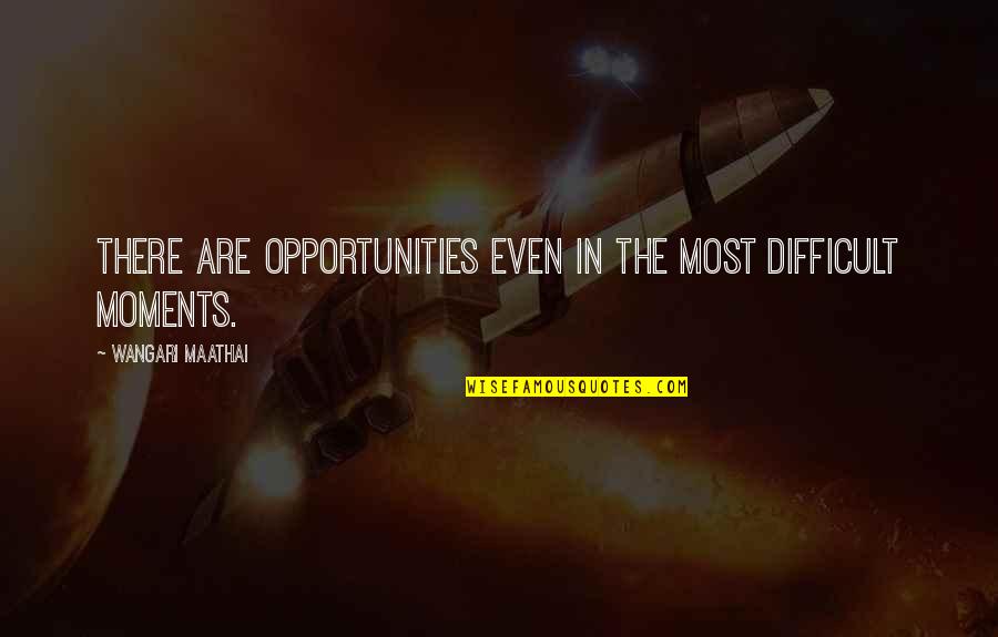 Moments In Quotes By Wangari Maathai: There are opportunities even in the most difficult