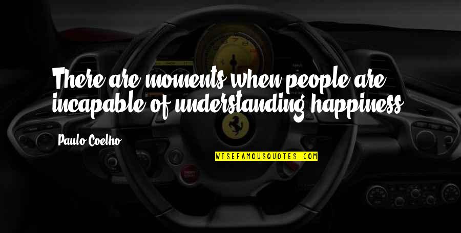 Moments Of Happiness Quotes By Paulo Coelho: There are moments when people are incapable of