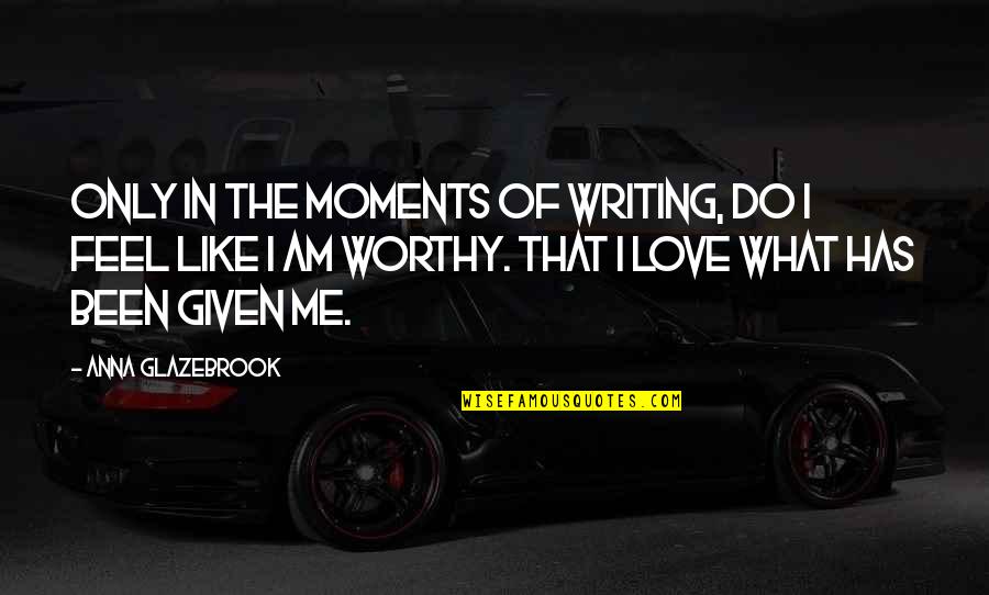 Moments Of Love Quotes By Anna Glazebrook: Only in the moments of writing, do I