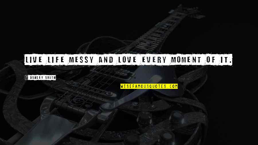 Moments Of Love Quotes By Ashley Smith: Live life messy and love every moment of