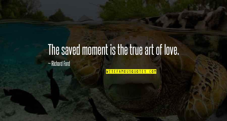 Moments Of Love Quotes By Richard Ford: The saved moment is the true art of