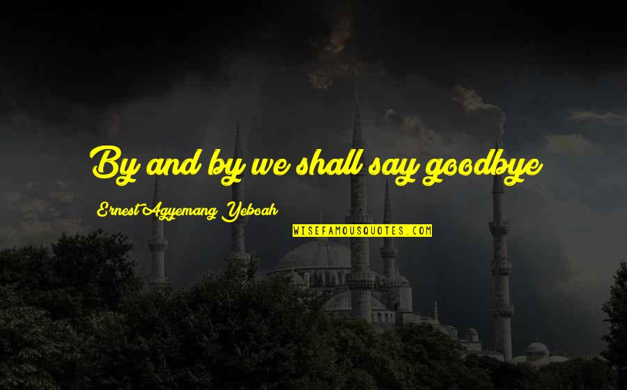 Moments Passing By Quotes By Ernest Agyemang Yeboah: By and by we shall say goodbye