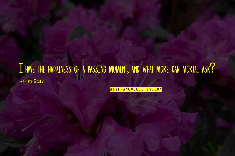 Moments Passing You By Quotes By George Gissing: I have the happiness of a passing moment,
