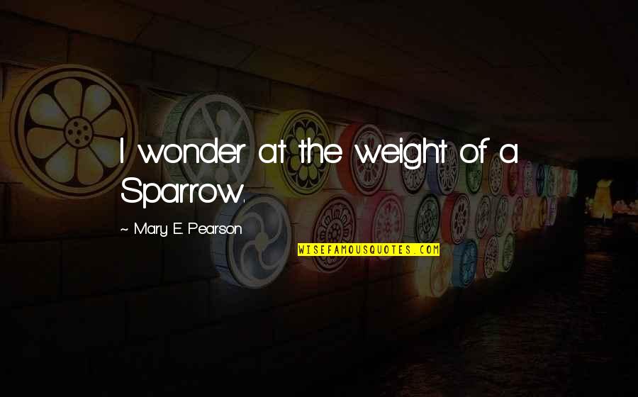 Moments That Define Life Quotes By Mary E. Pearson: I wonder at the weight of a Sparrow.