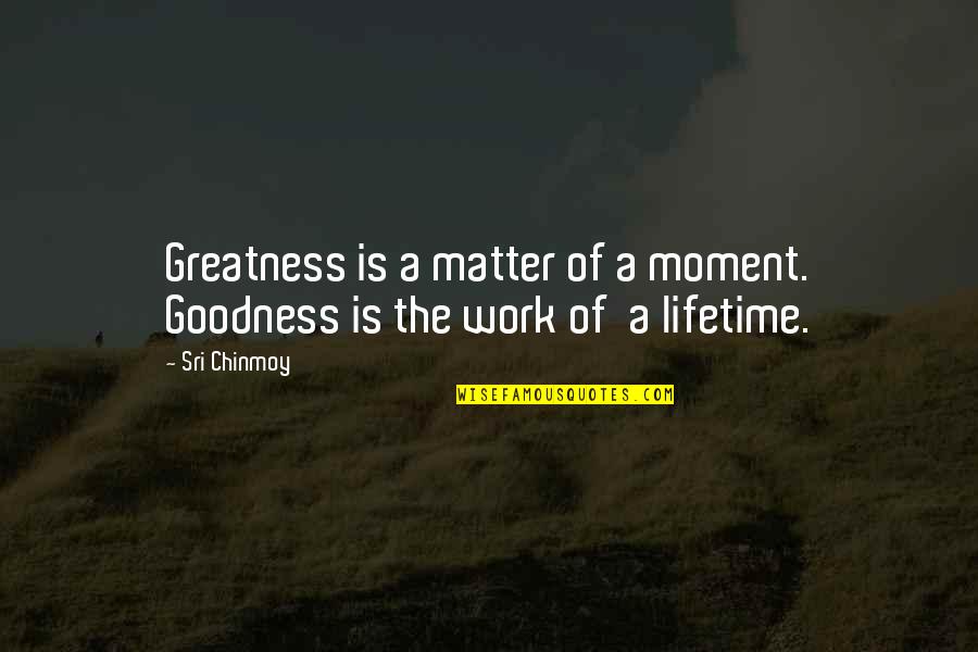 Moments That Matter Most Quotes By Sri Chinmoy: Greatness is a matter of a moment. Goodness