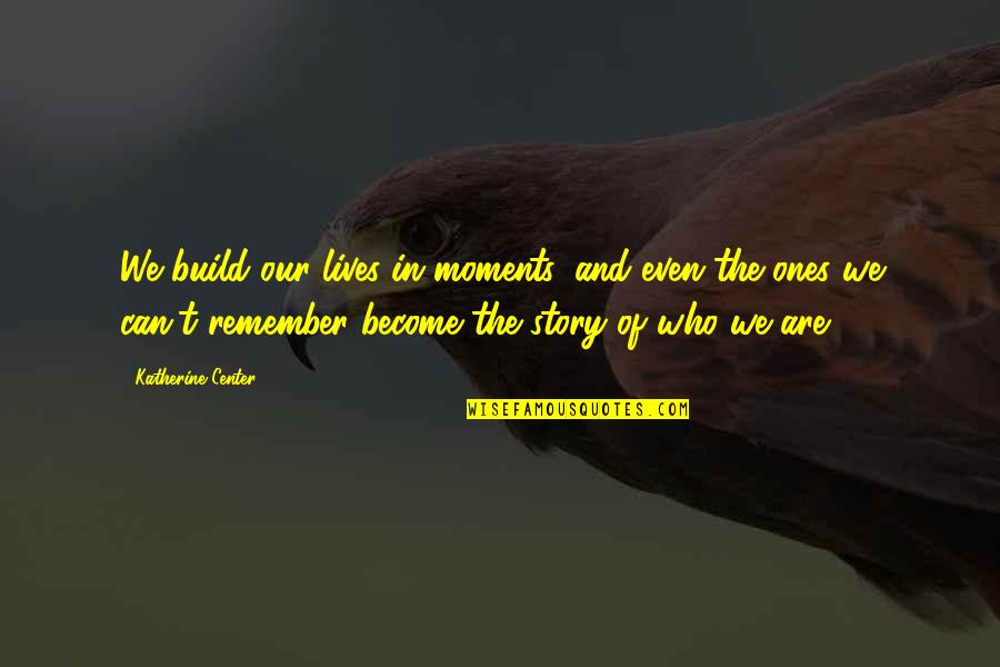 Moments To Remember Quotes By Katherine Center: We build our lives in moments, and even