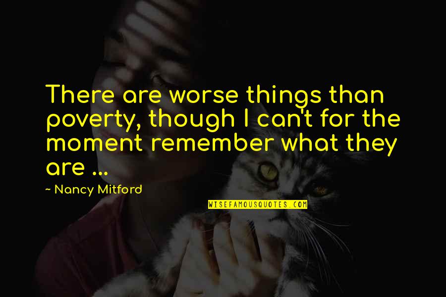 Moments To Remember Quotes By Nancy Mitford: There are worse things than poverty, though I