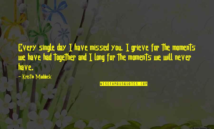 Moments Together Quotes By Kristin Maddock: Every single day I have missed you. I