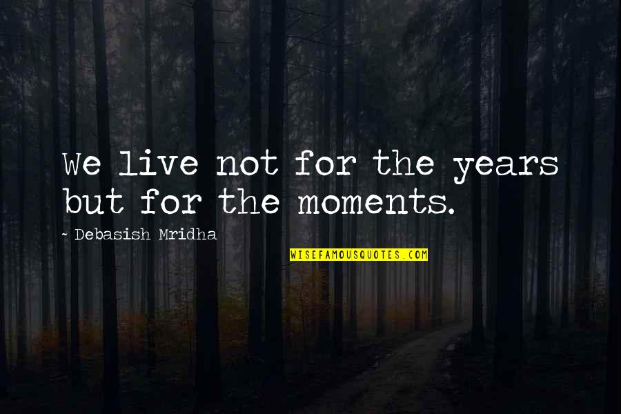 Moments We Live For Quotes By Debasish Mridha: We live not for the years but for