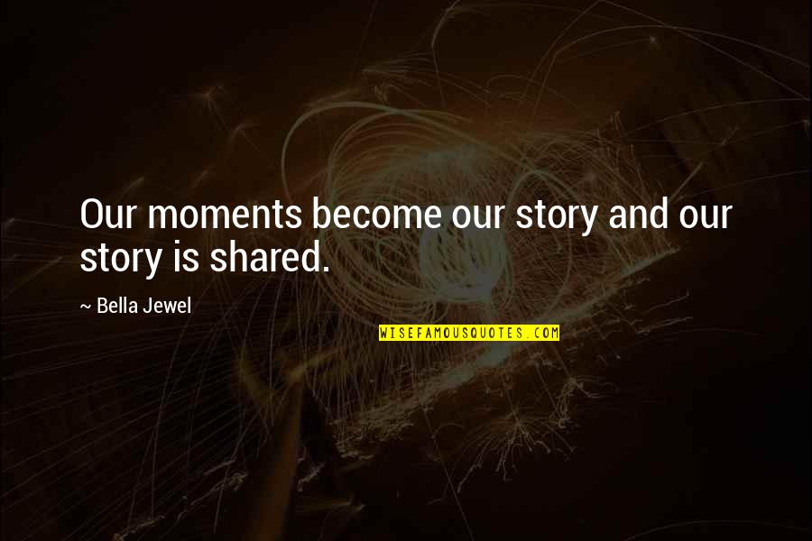 Moments We Shared Quotes By Bella Jewel: Our moments become our story and our story
