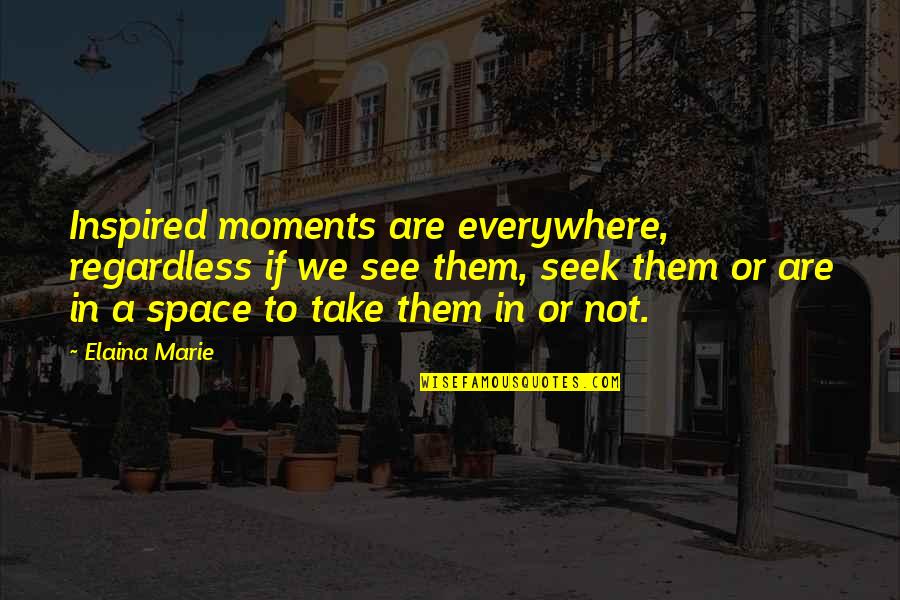 Moments With Them Quotes By Elaina Marie: Inspired moments are everywhere, regardless if we see Moments With Them Quotes By Elaina Marie: Inspired moments are everywhere, regardless if we see