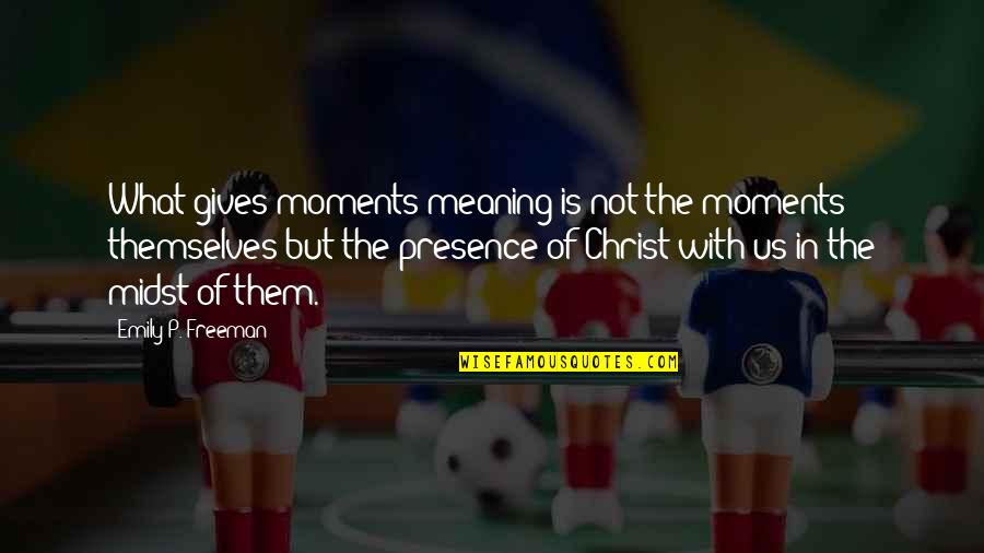 Moments With Them Quotes By Emily P. Freeman: What gives moments meaning is not the moments Moments With Them Quotes By Emily P. Freeman: What gives moments meaning is not the moments