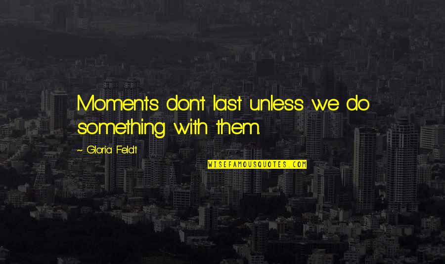 Moments With Them Quotes By Gloria Feldt: Moments don't last unless we do something with Moments With Them Quotes By Gloria Feldt: Moments don't last unless we do something with