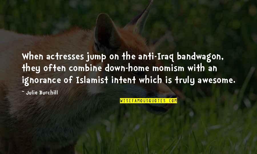 Momism Quotes By Julie Burchill: When actresses jump on the anti-Iraq bandwagon, they