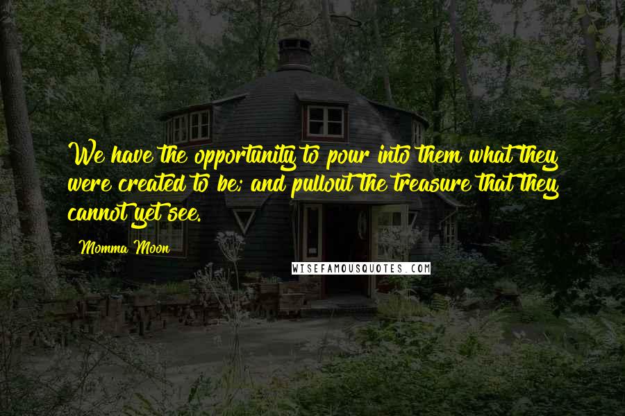 Momma Moon quotes: We have the opportunity to pour into them what they were created to be; and pullout the treasure that they cannot yet see.