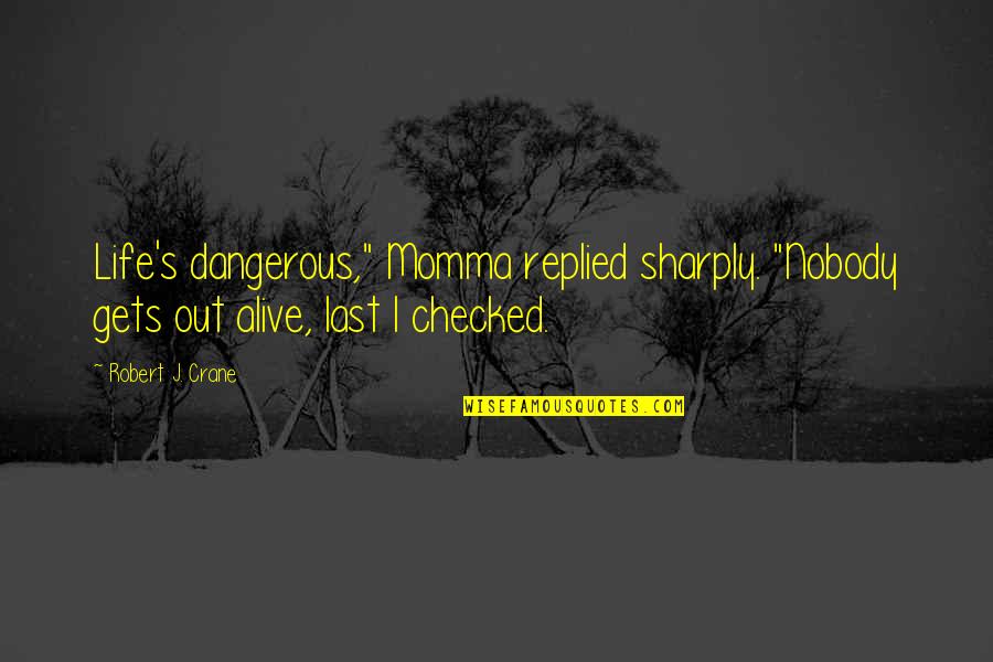 Momma Quotes By Robert J. Crane: Life's dangerous," Momma replied sharply. "Nobody gets out Momma Quotes By Robert J. Crane: Life's dangerous," Momma replied sharply. "Nobody gets out