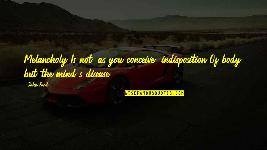 Momma Tried Quotes By John Ford: Melancholy Is not, as you conceive, indisposition Of