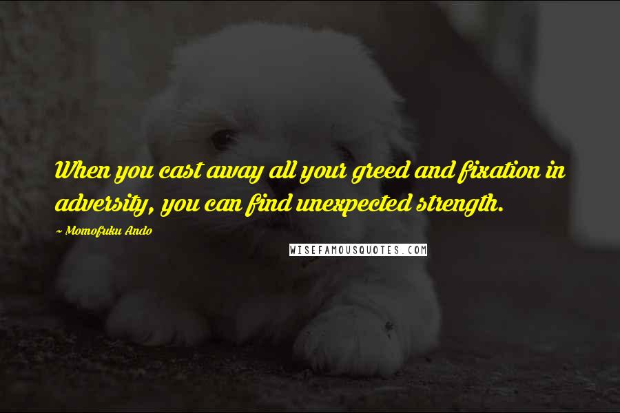 Momofuku Ando quotes: When you cast away all your greed and fixation in adversity, you can find unexpected strength.